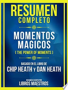 Resumen Completo - Momentos Magicos (The Power Of Moments) - Basado En El Libro De Chip Heath Y Dan Heath